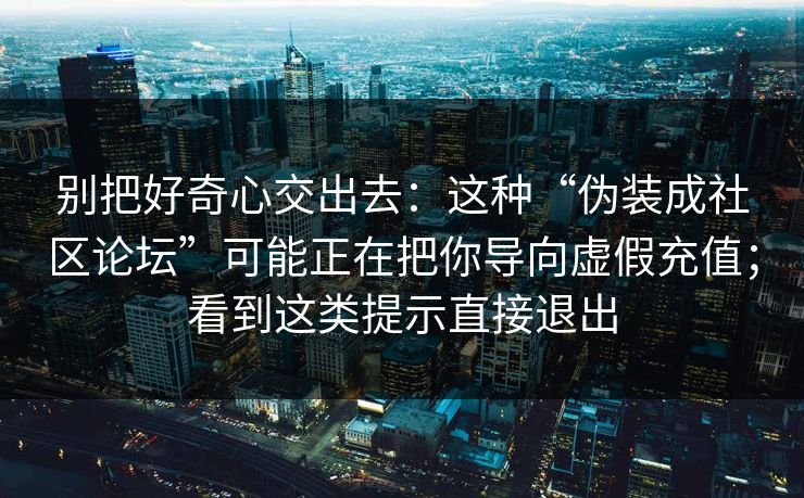 别把好奇心交出去：这种“伪装成社区论坛”可能正在把你导向虚假充值；看到这类提示直接退出