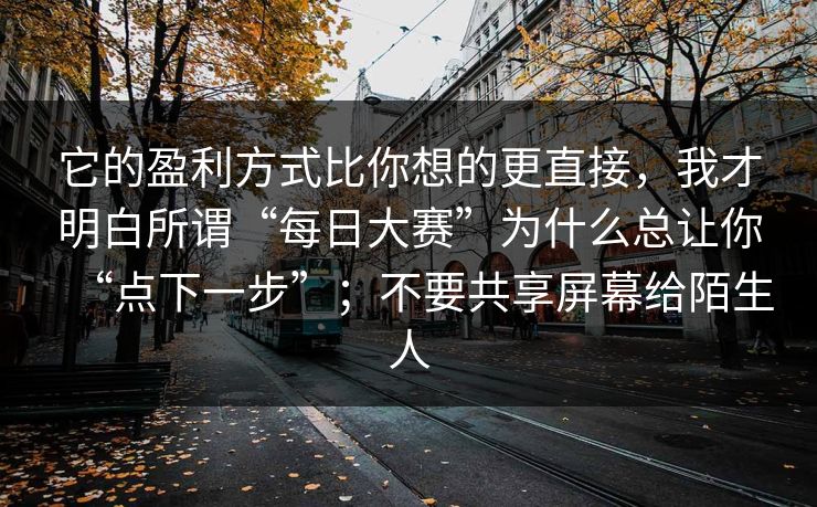 它的盈利方式比你想的更直接，我才明白所谓“每日大赛”为什么总让你“点下一步”；不要共享屏幕给陌生人