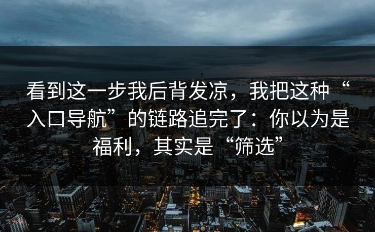 看到这一步我后背发凉，我把这种“入口导航”的链路追完了：你以为是福利，其实是“筛选”