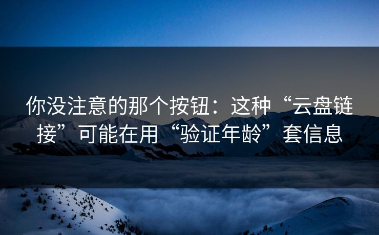 你没注意的那个按钮：这种“云盘链接”可能在用“验证年龄”套信息