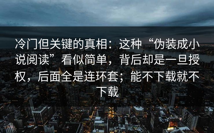 冷门但关键的真相：这种“伪装成小说阅读”看似简单，背后却是一旦授权，后面全是连环套；能不下载就不下载