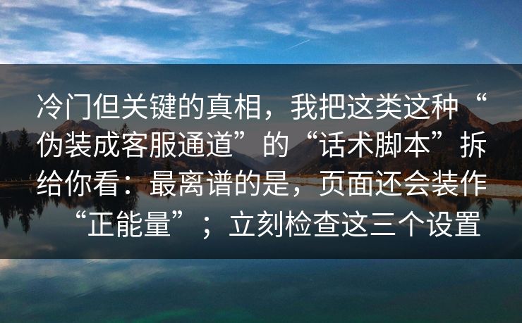 冷门但关键的真相，我把这类这种“伪装成客服通道”的“话术脚本”拆给你看：最离谱的是，页面还会装作“正能量”；立刻检查这三个设置