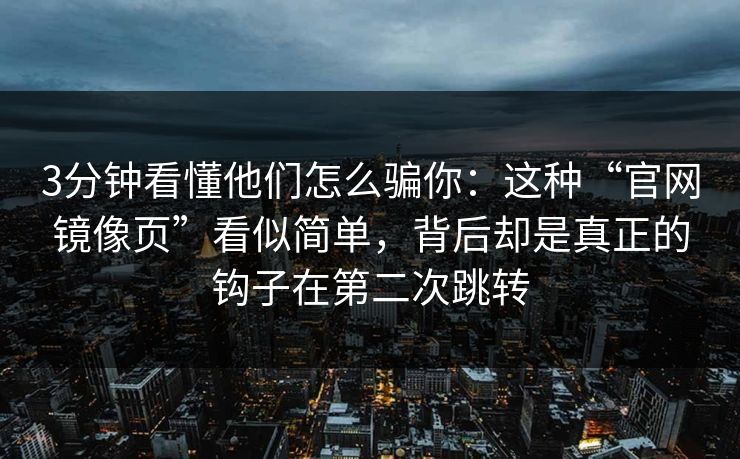 3分钟看懂他们怎么骗你：这种“官网镜像页”看似简单，背后却是真正的钩子在第二次跳转
