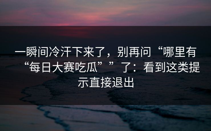 一瞬间冷汗下来了，别再问“哪里有“每日大赛吃瓜””了：看到这类提示直接退出