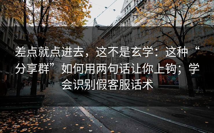 差点就点进去，这不是玄学：这种“分享群”如何用两句话让你上钩；学会识别假客服话术