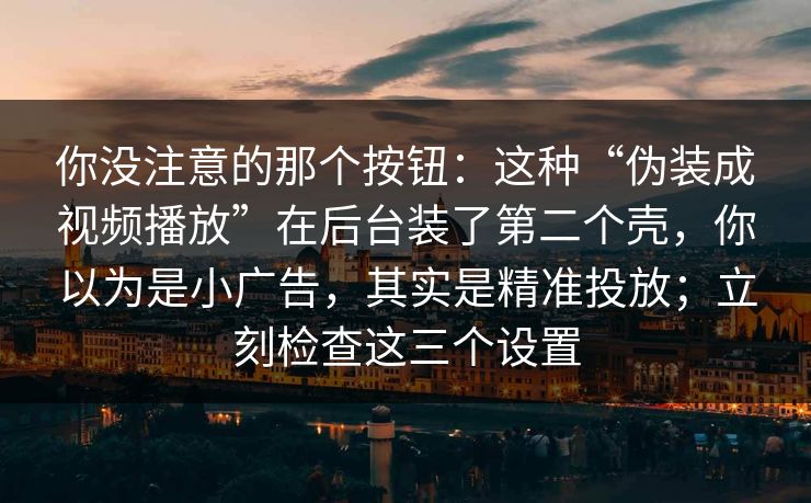 你没注意的那个按钮：这种“伪装成视频播放”在后台装了第二个壳，你以为是小广告，其实是精准投放；立刻检查这三个设置