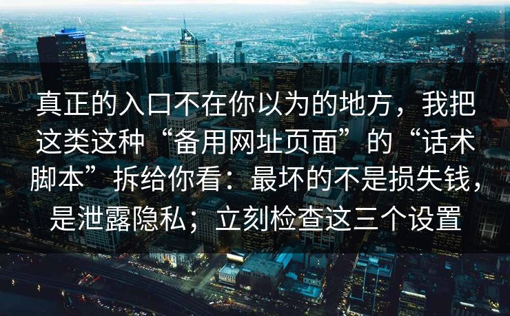真正的入口不在你以为的地方，我把这类这种“备用网址页面”的“话术脚本”拆给你看：最坏的不是损失钱，是泄露隐私；立刻检查这三个设置