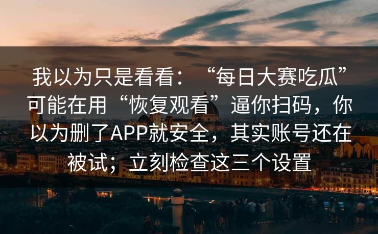 我以为只是看看：“每日大赛吃瓜”可能在用“恢复观看”逼你扫码，你以为删了APP就安全，其实账号还在被试；立刻检查这三个设置