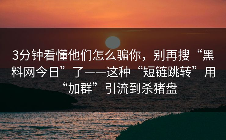 3分钟看懂他们怎么骗你，别再搜“黑料网今日”了——这种“短链跳转”用“加群”引流到杀猪盘