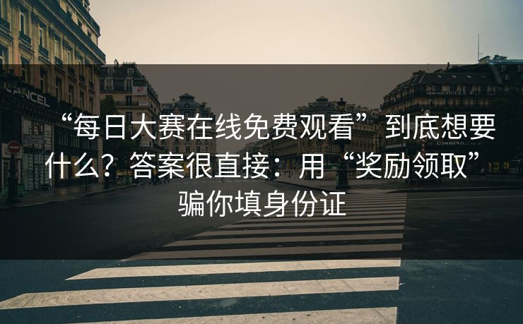 “每日大赛在线免费观看”到底想要什么？答案很直接：用“奖励领取”骗你填身份证