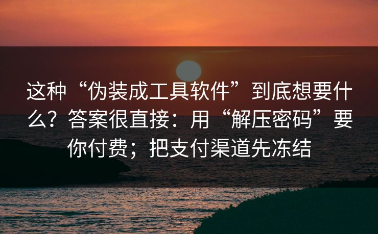 这种“伪装成工具软件”到底想要什么？答案很直接：用“解压密码”要你付费；把支付渠道先冻结