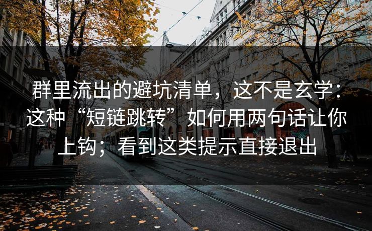群里流出的避坑清单，这不是玄学：这种“短链跳转”如何用两句话让你上钩；看到这类提示直接退出