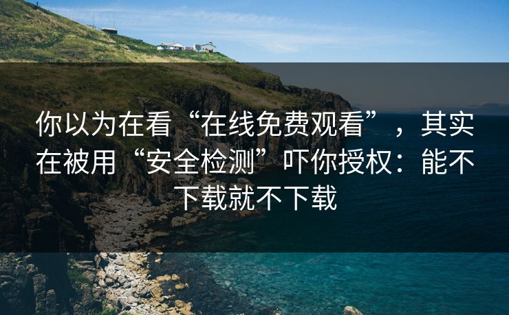 你以为在看“在线免费观看”，其实在被用“安全检测”吓你授权：能不下载就不下载