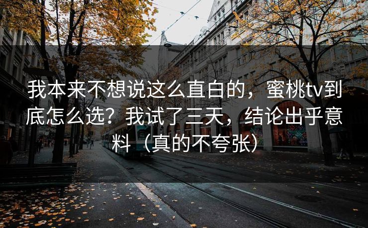 我本来不想说这么直白的，蜜桃tv到底怎么选？我试了三天，结论出乎意料（真的不夸张）