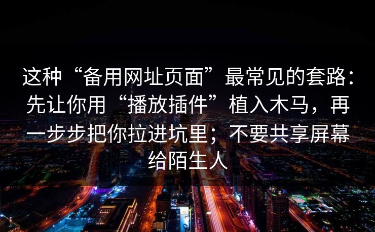 这种“备用网址页面”最常见的套路：先让你用“播放插件”植入木马，再一步步把你拉进坑里；不要共享屏幕给陌生人
