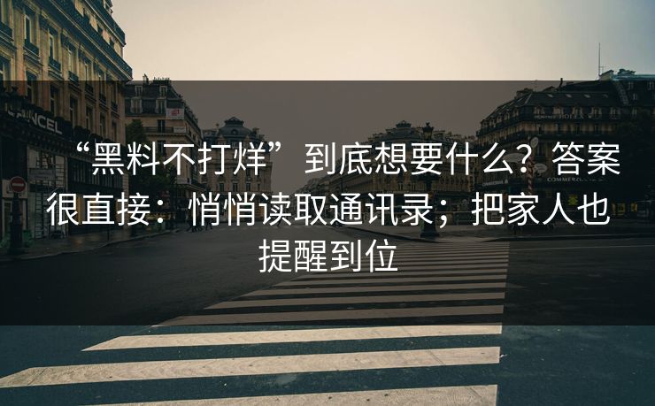 “黑料不打烊”到底想要什么？答案很直接：悄悄读取通讯录；把家人也提醒到位
