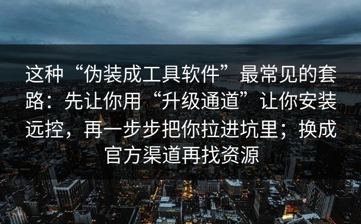 这种“伪装成工具软件”最常见的套路：先让你用“升级通道”让你安装远控，再一步步把你拉进坑里；换成官方渠道再找资源