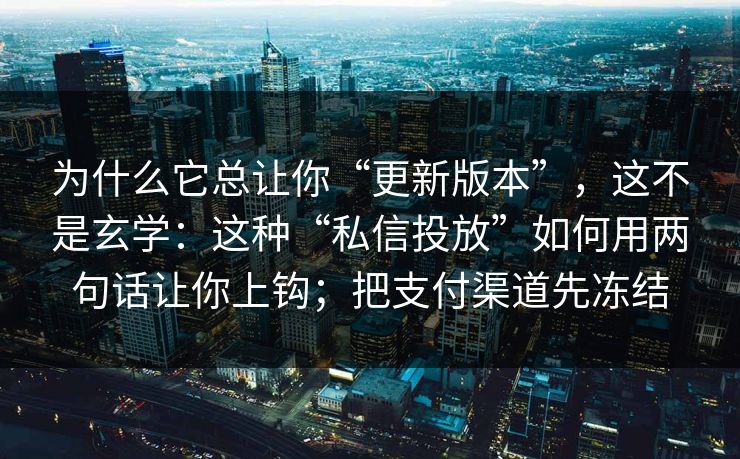 为什么它总让你“更新版本”，这不是玄学：这种“私信投放”如何用两句话让你上钩；把支付渠道先冻结
