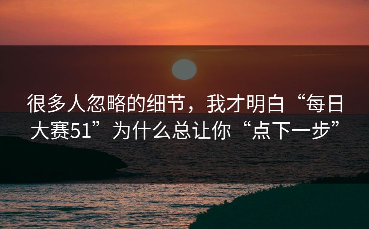 很多人忽略的细节，我才明白“每日大赛51”为什么总让你“点下一步”