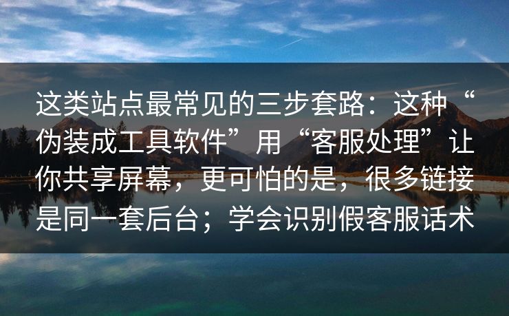这类站点最常见的三步套路：这种“伪装成工具软件”用“客服处理”让你共享屏幕，更可怕的是，很多链接是同一套后台；学会识别假客服话术
