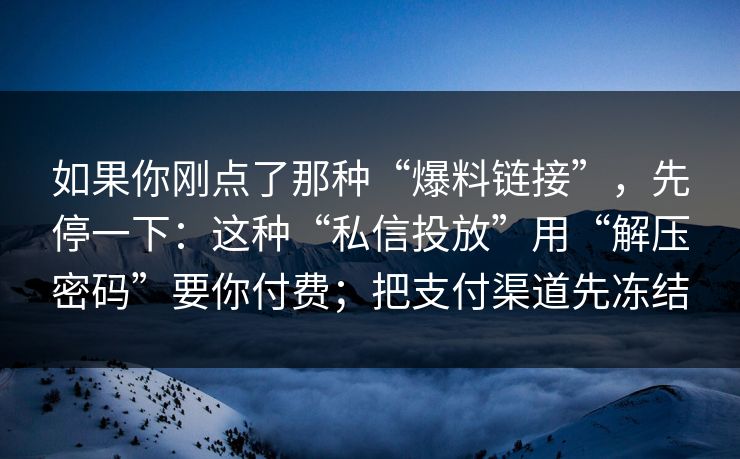 如果你刚点了那种“爆料链接”，先停一下：这种“私信投放”用“解压密码”要你付费；把支付渠道先冻结