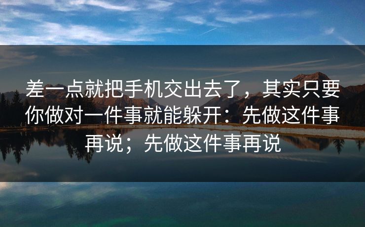 差一点就把手机交出去了，其实只要你做对一件事就能躲开：先做这件事再说；先做这件事再说