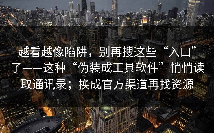 越看越像陷阱，别再搜这些“入口”了——这种“伪装成工具软件”悄悄读取通讯录；换成官方渠道再找资源