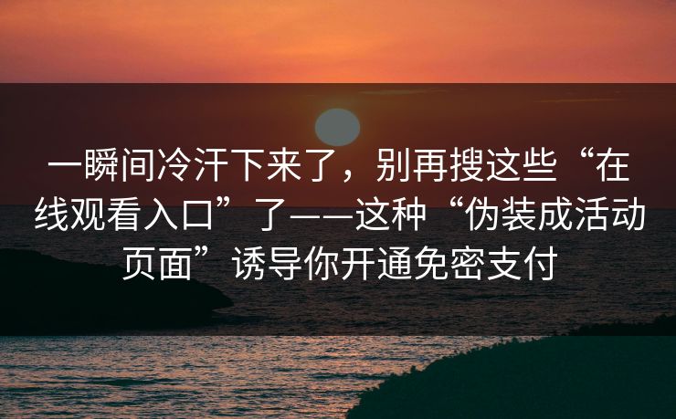 一瞬间冷汗下来了，别再搜这些“在线观看入口”了——这种“伪装成活动页面”诱导你开通免密支付