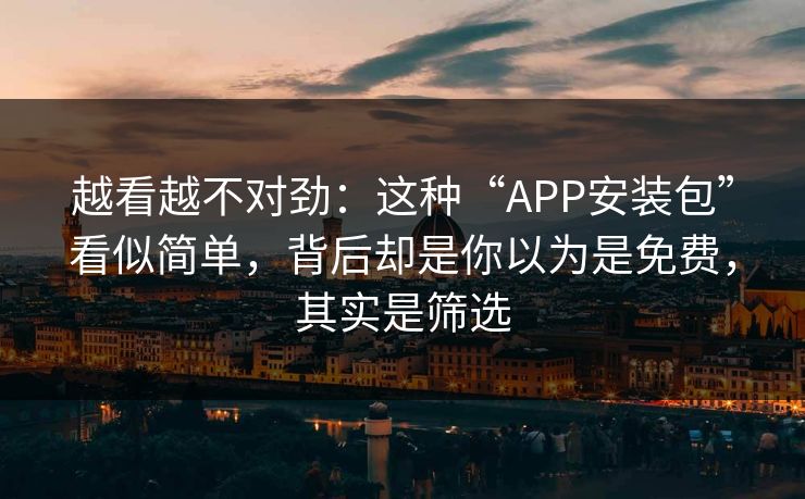 越看越不对劲：这种“APP安装包”看似简单，背后却是你以为是免费，其实是筛选