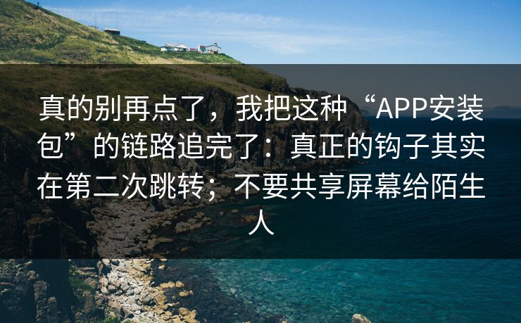真的别再点了，我把这种“APP安装包”的链路追完了：真正的钩子其实在第二次跳转；不要共享屏幕给陌生人