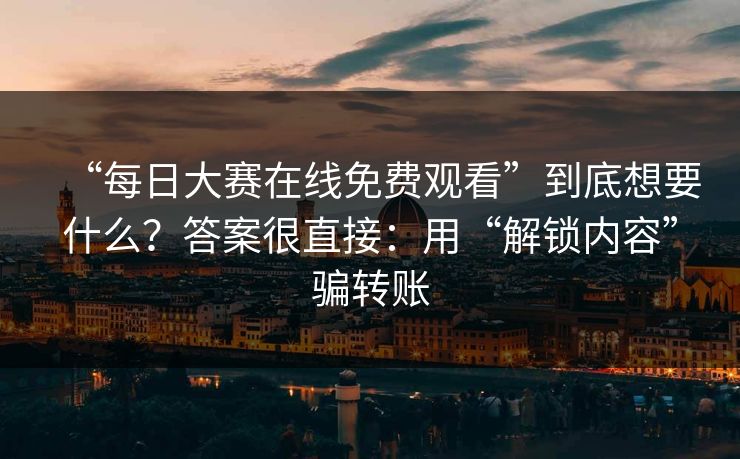 “每日大赛在线免费观看”到底想要什么？答案很直接：用“解锁内容”骗转账