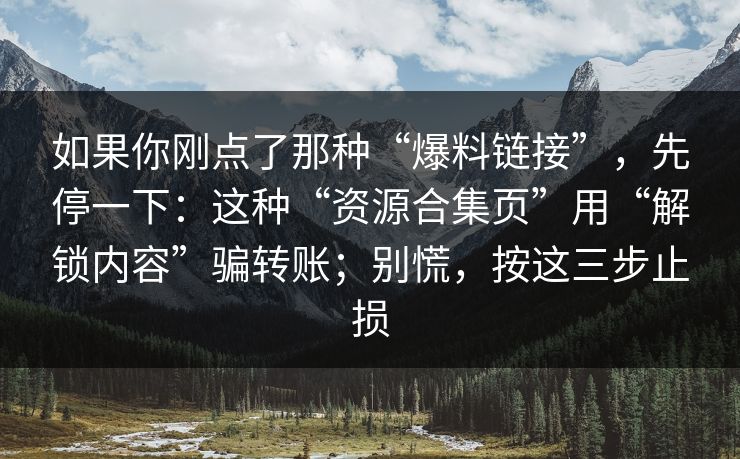 如果你刚点了那种“爆料链接”，先停一下：这种“资源合集页”用“解锁内容”骗转账；别慌，按这三步止损