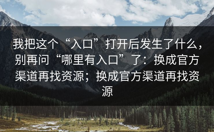 我把这个“入口”打开后发生了什么，别再问“哪里有入口”了：换成官方渠道再找资源；换成官方渠道再找资源