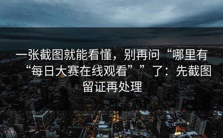 一张截图就能看懂，别再问“哪里有“每日大赛在线观看””了：先截图留证再处理