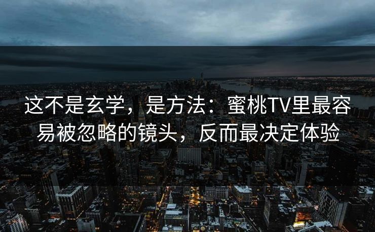 这不是玄学，是方法：蜜桃TV里最容易被忽略的镜头，反而最决定体验