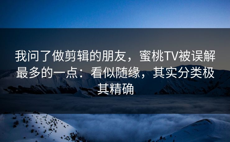 我问了做剪辑的朋友，蜜桃TV被误解最多的一点：看似随缘，其实分类极其精确
