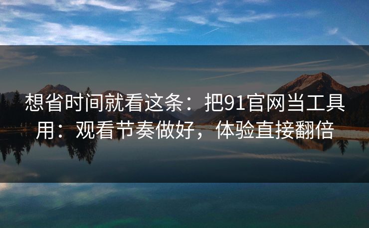想省时间就看这条：把91官网当工具用：观看节奏做好，体验直接翻倍
