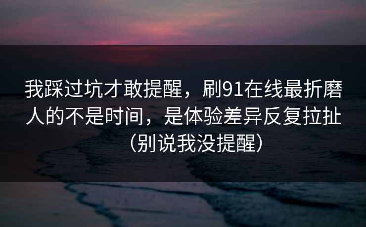 我踩过坑才敢提醒，刷91在线最折磨人的不是时间，是体验差异反复拉扯（别说我没提醒）