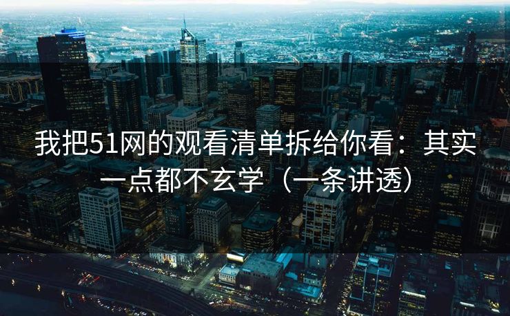 我把51网的观看清单拆给你看：其实一点都不玄学（一条讲透）
